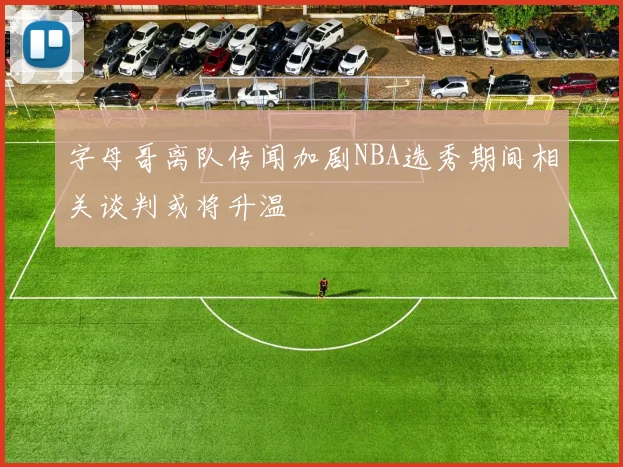 字母哥离队传闻加剧NBA选秀期间相关谈判或将升温