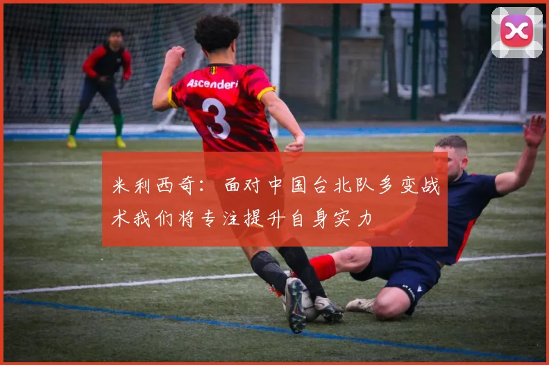 米利西奇：面对中国台北队多变战术我们将专注提升自身实力