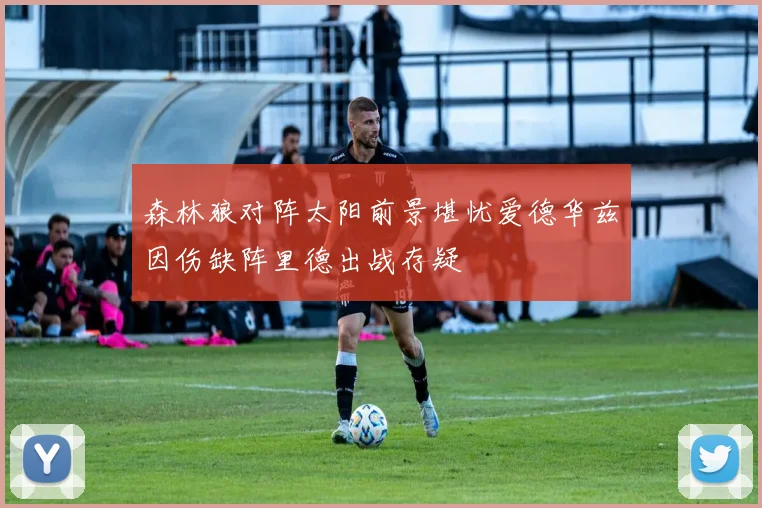 森林狼对阵太阳前景堪忧爱德华兹因伤缺阵里德出战存疑