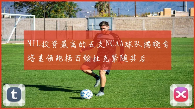 NIL投资最高的五支NCAA球队揭晓肯塔基领跑杨百翰杜克紧随其后