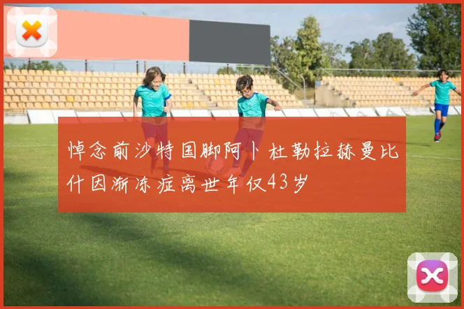 悼念前沙特国脚阿卜杜勒拉赫曼比什因渐冻症离世年仅43岁