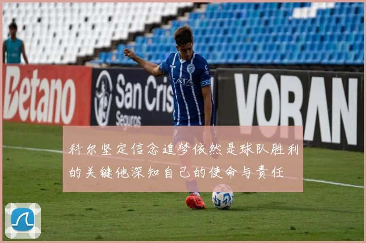 科尔坚定信念追梦依然是球队胜利的关键他深知自己的使命与责任
