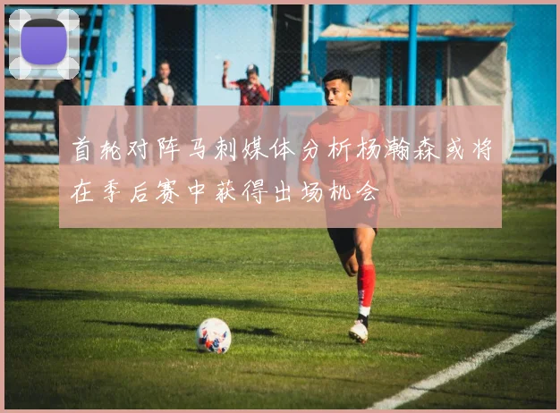 首轮对阵马刺媒体分析杨瀚森或将在季后赛中获得出场机会