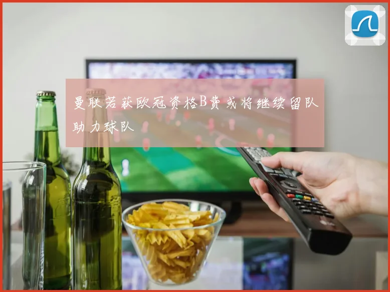 曼联若获欧冠资格B费或将继续留队助力球队