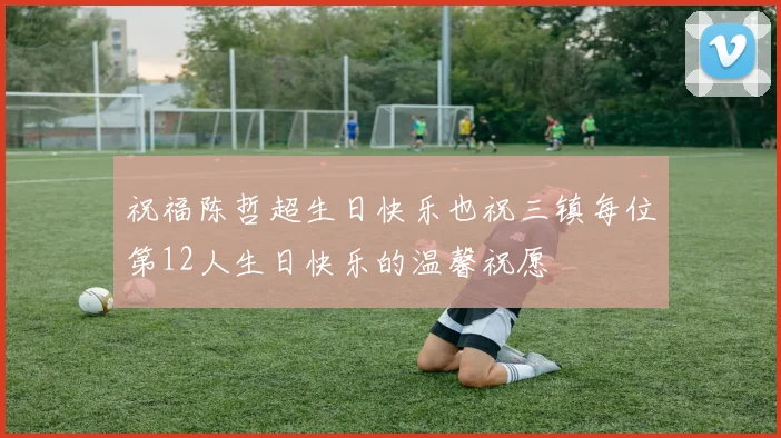 祝福陈哲超生日快乐也祝三镇每位第12人生日快乐的温馨祝愿