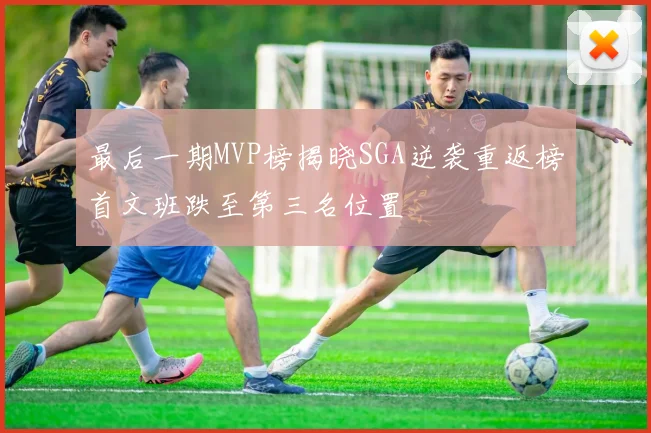 最后一期MVP榜揭晓SGA逆袭重返榜首文班跌至第三名位置