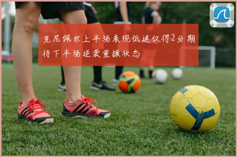 克尼佩尔上半场表现低迷仅得2分期待下半场逆袭重振状态