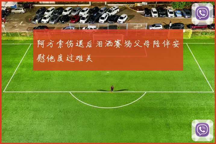 阿方索伤退后泪洒赛场父母陪伴安慰他度过难关
