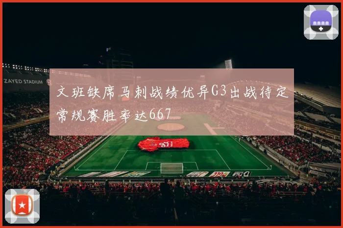 文班缺席马刺战绩优异G3出战待定常规赛胜率达667