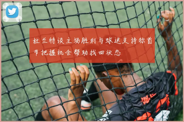 杜兰特谈主场胜利与球迷支持称首节把握机会帮助找回状态