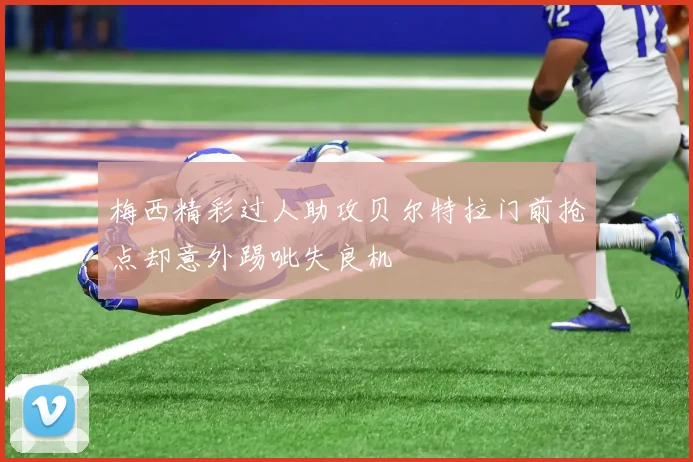 梅西精彩过人助攻贝尔特拉门前抢点却意外踢呲失良机