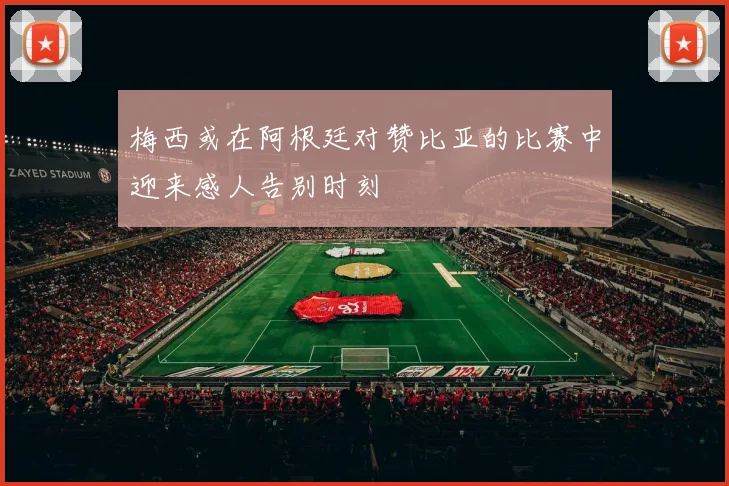 梅西或在阿根廷对赞比亚的比赛中迎来感人告别时刻