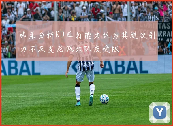 弗莱分析KD单打能力认为其进攻引力不及克尼佩尔队友受限