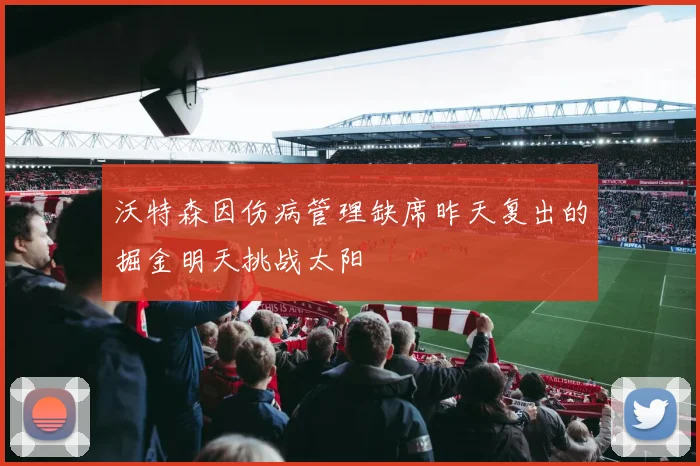 沃特森因伤病管理缺席昨天复出的掘金明天挑战太阳